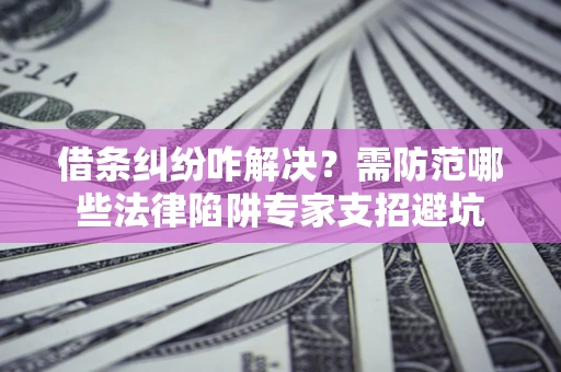 北京借条纠纷咋解决？需防范哪些法律陷阱专家支招避坑