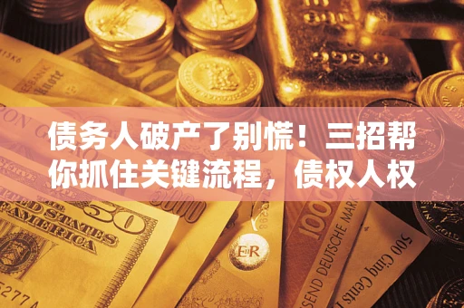 北京债务人破产了别慌！三招帮你抓住关键流程，债权人权益不再缩水