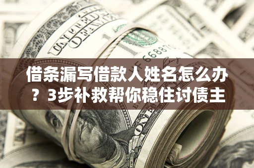 北京借条漏写借款人姓名怎么办？3步补救帮你稳住讨债主动权