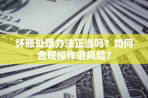 北京坏账处理办法正当吗？如何合规操作避风险？