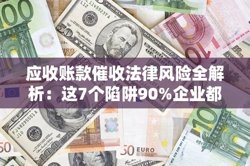 北京应收账款催收法律风险全解析：这7个陷阱90%企业都踩过（含合规应对指南）