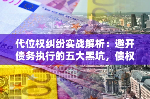 北京代位权纠纷实战解析：避开债务执行的五大黑坑，债权人必看指南