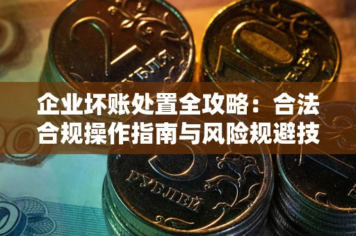 北京企业坏账处置全攻略：合法合规操作指南与风险规避技巧解析