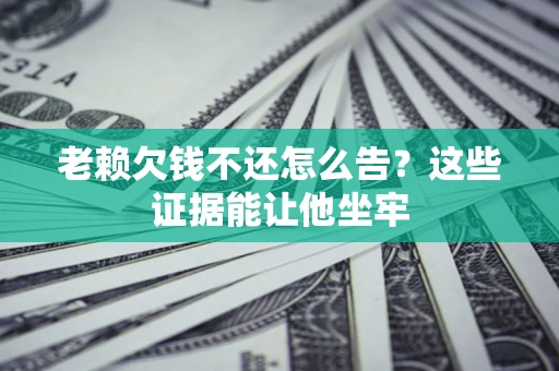 北京老赖欠钱不还怎么告？这些证据能让他坐牢