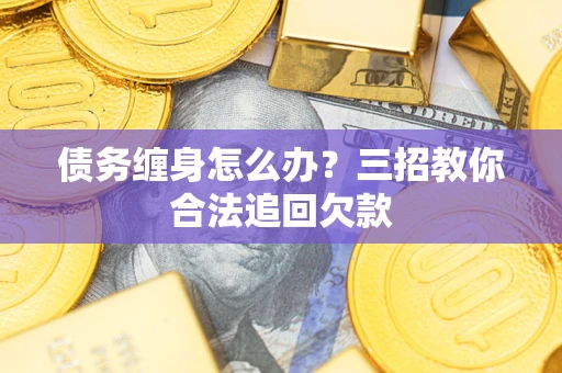 北京债务缠身怎么办？三招教你合法追回欠款