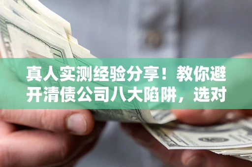 北京真人实测经验分享！教你避开清债公司八大陷阱，选对机构少走十年弯路