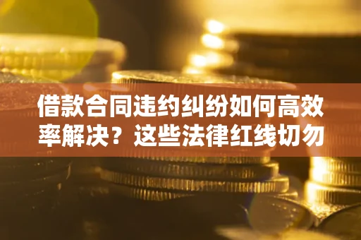 北京借款合同违约纠纷如何高效率解决？这些法律红线切勿触碰