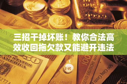 北京三招干掉坏账！教你合法高效收回拖欠款又能避开违法雷区