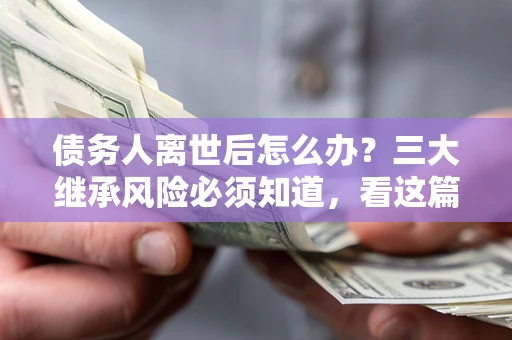 北京债务人离世后怎么办？三大继承风险必须知道，看这篇就够了