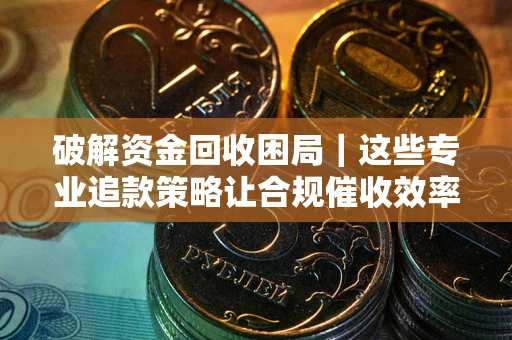 北京破解资金回收困局｜这些专业追款策略让合规催收效率翻倍
