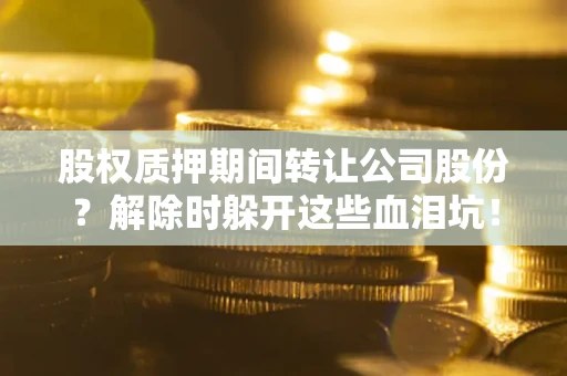 北京股权质押期间转让公司股份？解除时躲开这些血泪坑！
