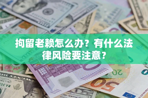 北京拘留老赖怎么办？有什么法律风险要注意？