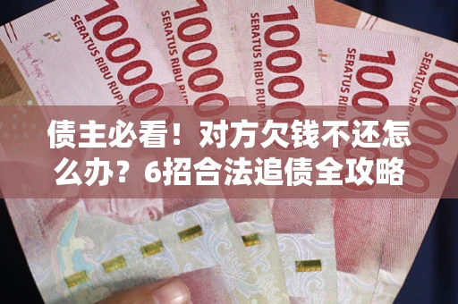北京债主必看！对方欠钱不还怎么办？6招合法追债全攻略