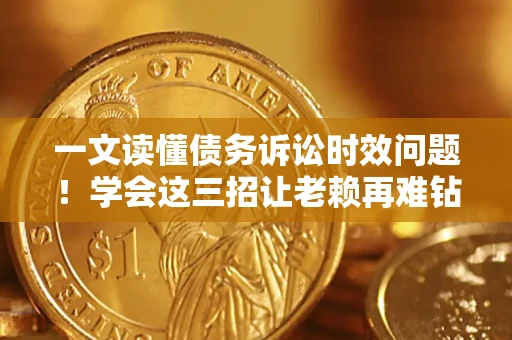 北京一文读懂债务诉讼时效问题！学会这三招让老赖再难钻空子