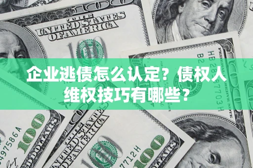 北京企业逃债怎么认定？债权人维权技巧有哪些？