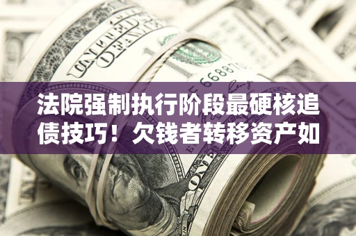 北京法院强制执行阶段最硬核追债技巧！欠钱者转移资产如何破解？