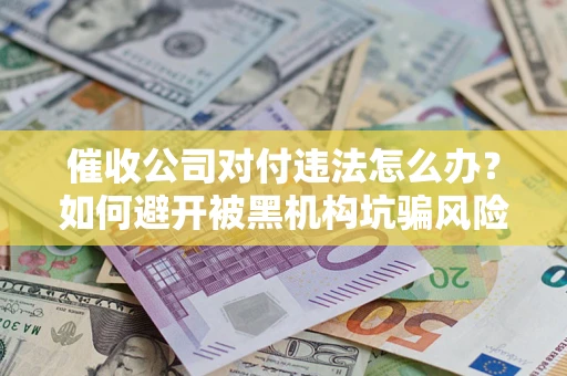 北京催收公司对付违法怎么办？如何避开被黑机构坑骗风险