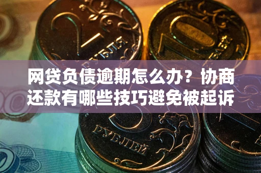 北京网贷负债逾期怎么办？协商还款有哪些技巧避免被起诉？