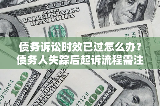 北京债务诉讼时效已过怎么办？债务人失踪后起诉流程需注意什么？