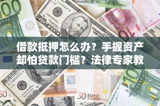 北京借款抵押怎么办？手握资产却怕贷款门槛？法律专家教你办抵押不踩坑