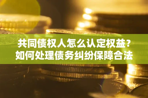 北京共同债权人怎么认定权益？如何处理债务纠纷保障合法权益？