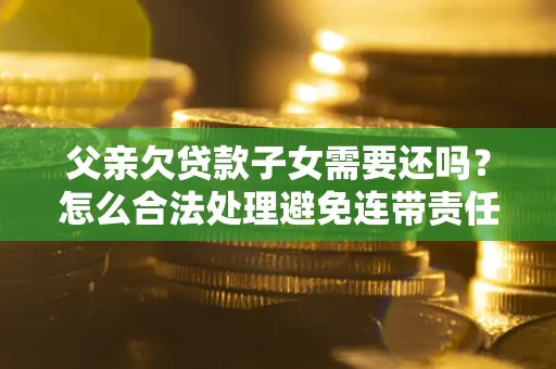 北京父亲欠贷款子女需要还吗？怎么合法处理避免连带责任？