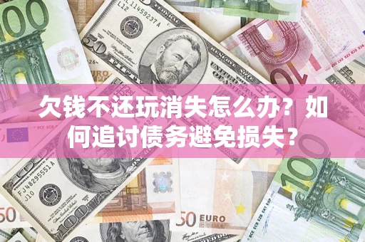 北京欠钱不还玩消失怎么办？如何追讨债务避免损失？