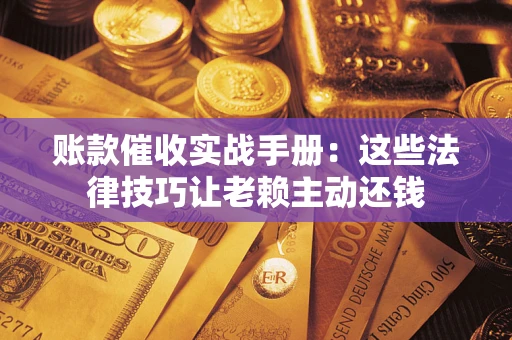北京账款催收实战手册：这些法律技巧让老赖主动还钱