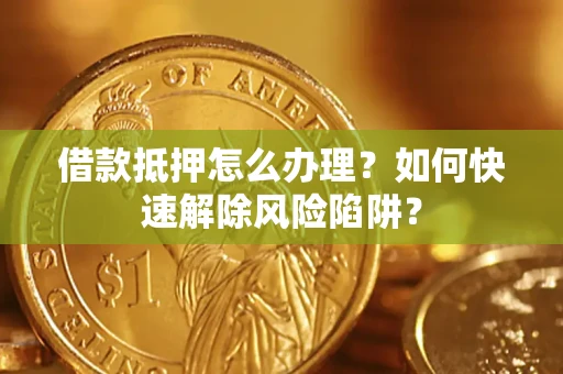 北京借款抵押怎么办理？如何快速解除风险陷阱？