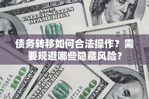 北京债务转移如何合法操作？需要规避哪些隐藏风险？
