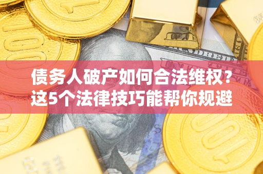 北京债务人破产如何合法维权？这5个法律技巧能帮你规避风险