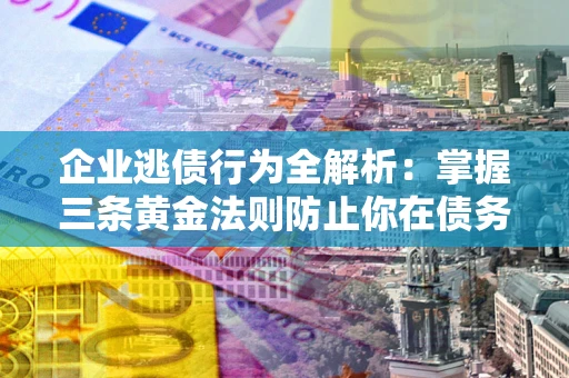 北京企业逃债行为全解析：掌握三条黄金法则防止你在债务乱局中“踩雷”