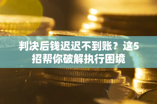 北京判决后钱迟迟不到账？这5招帮你破解执行困境