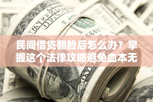 北京民间借贷翻脸后怎么办？掌握这个法律攻略避免血本无归
