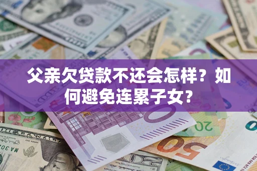 北京父亲欠贷款不还会怎样？如何避免连累子女？