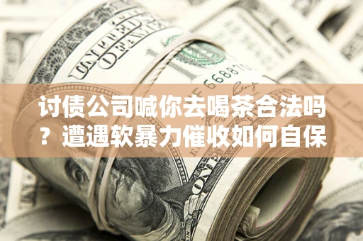 北京讨债公司喊你去喝茶合法吗？遭遇软暴力催收如何自保？
