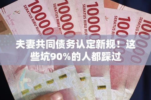 北京夫妻共同债务认定新规！这些坑90%的人都踩过