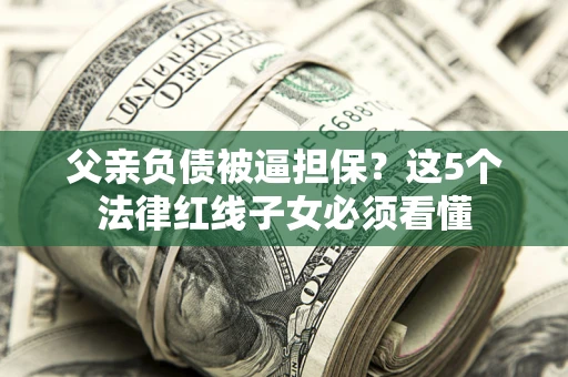 北京父亲负债被逼担保？这5个法律红线子女必须看懂