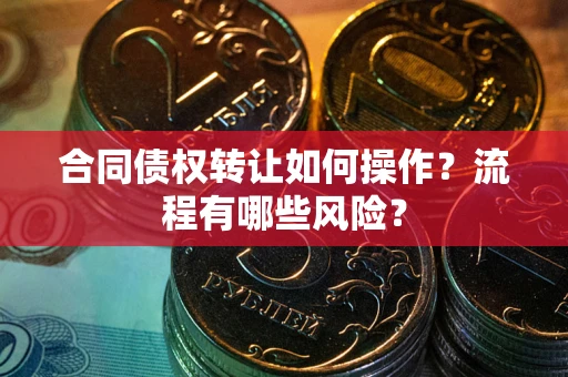 北京合同债权转让如何操作？流程有哪些风险？