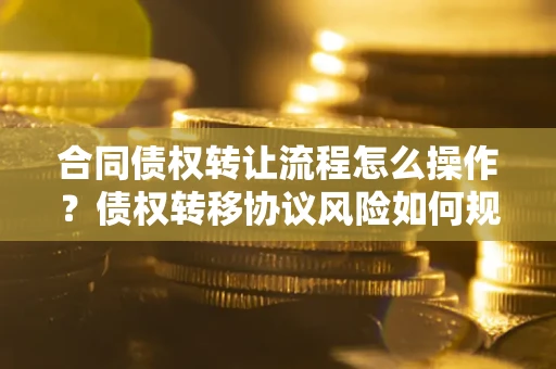 北京合同债权转让流程怎么操作？债权转移协议风险如何规避？