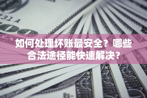北京如何处理坏账最安全？哪些合法途径能快速解决？