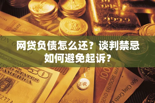 北京网贷负债怎么还？谈判禁忌如何避免起诉？