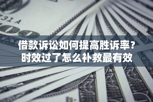 北京借款诉讼如何提高胜诉率？时效过了怎么补救最有效