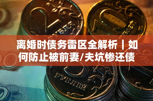 北京离婚时债务雷区全解析｜如何防止被前妻/夫坑惨还债？
