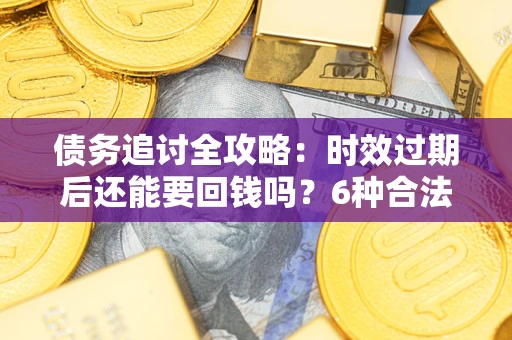 北京债务追讨全攻略：时效过期后还能要回钱吗？6种合法手段助你维权