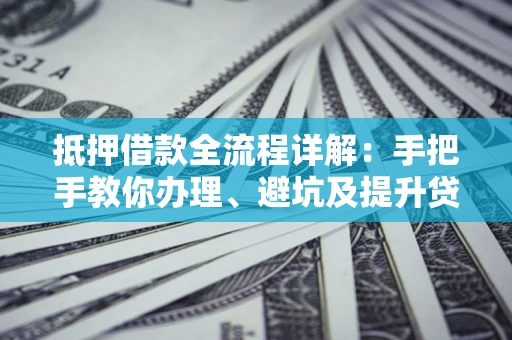 北京抵押借款全流程详解：手把手教你办理、避坑及提升贷款额度