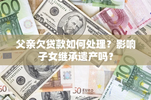 北京父亲欠贷款如何处理?影响子女继承遗产吗? 北京父亲欠贷款如何处理?影响子女继承遗产吗?